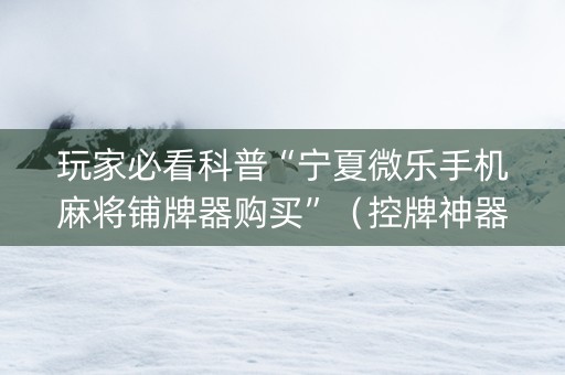 玩家必看科普“宁夏微乐手机麻将铺牌器购买”（控牌神器)
