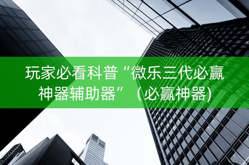 玩家必看科普“微乐三代必赢神器辅助器”（必赢神器)