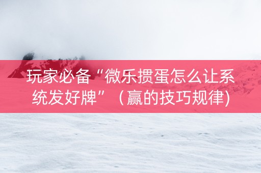 玩家必备“微乐掼蛋怎么让系统发好牌”（赢的技巧规律)