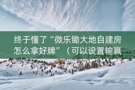 终于懂了“微乐锄大地自建房怎么拿好牌”（可以设置输赢吗)