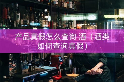 产品真假怎么查询 酒（酒类如何查询真假）