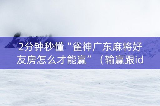 2分钟秒懂“雀神广东麻将好友房怎么才能赢”（输赢跟id号有关系吗)