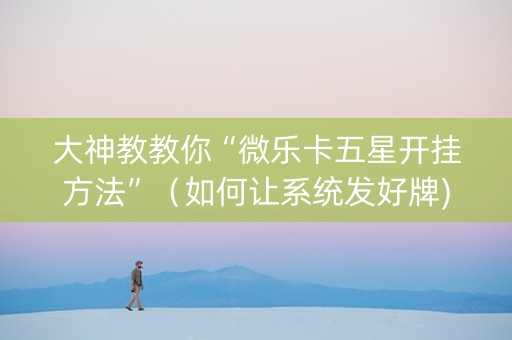 大神教教你“微乐卡五星开挂方法”（如何让系统发好牌)