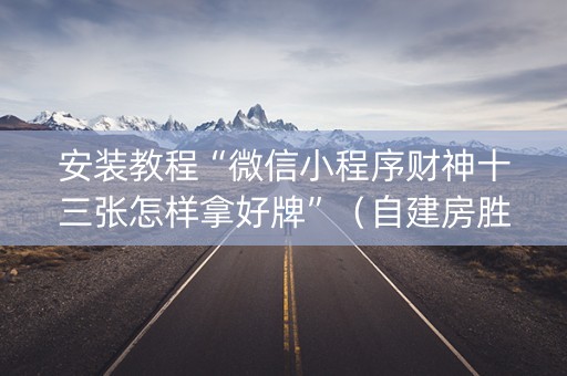 安装教程“微信小程序财神十三张怎样拿好牌”（自建房胜负规律)
