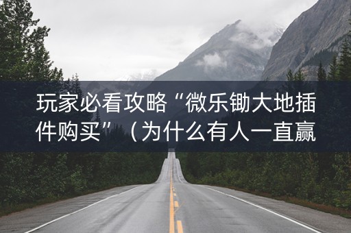 玩家必看攻略“微乐锄大地插件购买”（为什么有人一直赢)