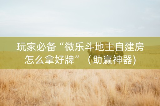 玩家必备“微乐斗地主自建房怎么拿好牌”（助赢神器)