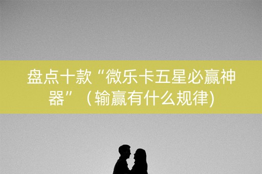 盘点十款“微乐卡五星必赢神器”（输赢有什么规律)