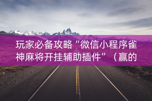 玩家必备攻略“微信小程序雀神麻将开挂辅助插件”（赢的技巧规律)