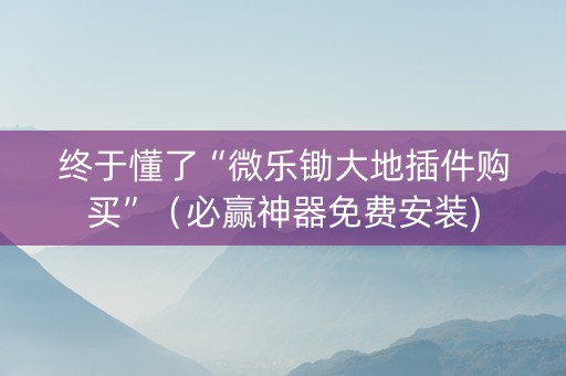终于懂了“微乐锄大地插件购买”（必赢神器免费安装)