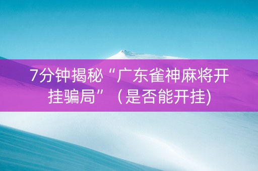 7分钟揭秘“广东雀神麻将开挂骗局”（是否能开挂)