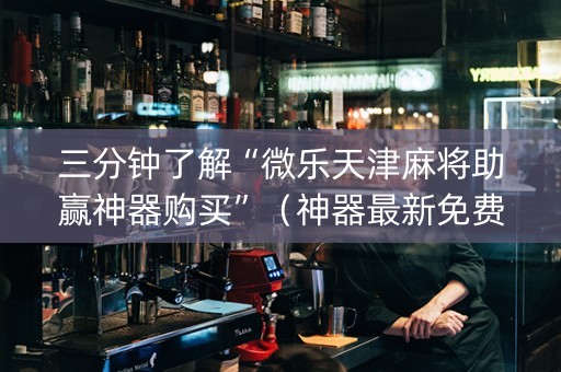 三分钟了解“微乐天津麻将助赢神器购买”（神器最新免费)