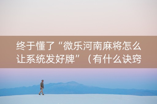 终于懂了“微乐河南麻将怎么让系统发好牌”（有什么诀窍)
