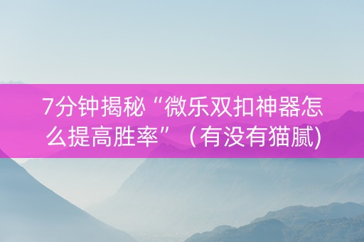 7分钟揭秘“微乐双扣神器怎么提高胜率”（有没有猫腻)