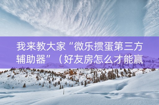我来教大家“微乐掼蛋第三方辅助器”（好友房怎么才能赢)