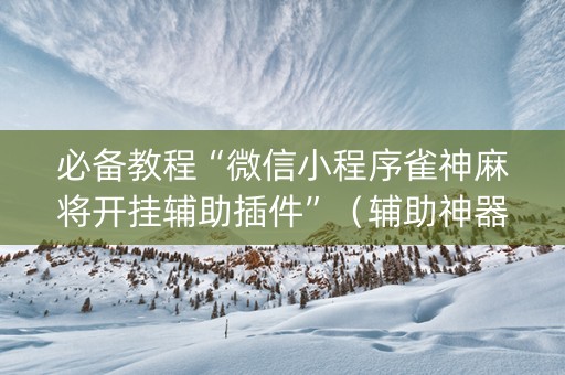 必备教程“微信小程序雀神麻将开挂辅助插件”（辅助神器免费)