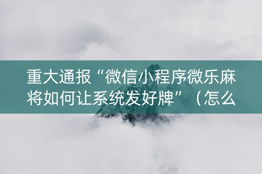 重大通报“微信小程序微乐麻将如何让系统发好牌”（怎么能调好牌)