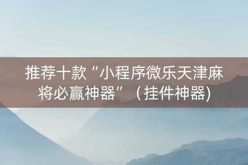 推荐十款“小程序微乐天津麻将必赢神器”（挂件神器)