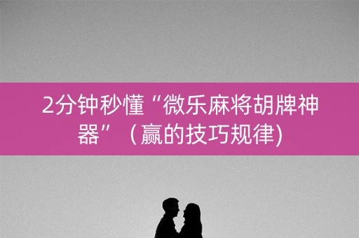2分钟秒懂“微乐麻将胡牌神器”（赢的技巧规律)