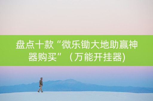 盘点十款“微乐锄大地助赢神器购买”（万能开挂器)