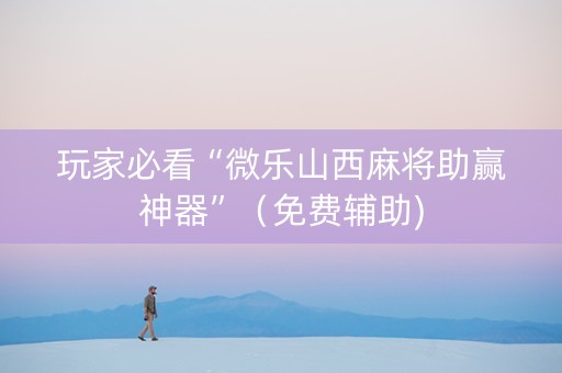 玩家必看“微乐山西麻将助赢神器”（免费辅助)