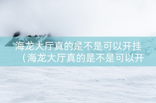 海龙大厅真的是不是可以开挂（海龙大厅真的是不是可以开挂了）