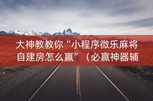 大神教教你“小程序微乐麻将自建房怎么赢”（必赢神器辅助器)