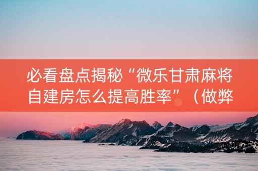 必看盘点揭秘“微乐甘肃麻将自建房怎么提高胜率”（做弊器软件下载)