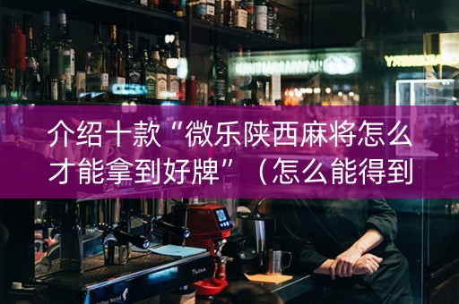 介绍十款“微乐陕西麻将怎么才能拿到好牌”（怎么能得到好牌)