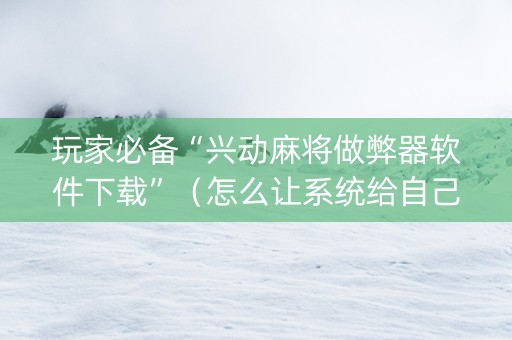 玩家必备“兴动麻将做弊器软件下载”（怎么让系统给自己好牌)