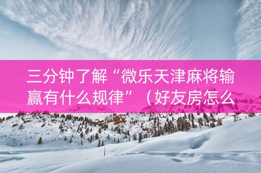 三分钟了解“微乐天津麻将输赢有什么规律”（好友房怎么才能赢)