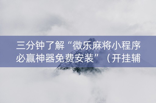 三分钟了解“微乐麻将小程序必赢神器免费安装”（开挂辅助器插件)