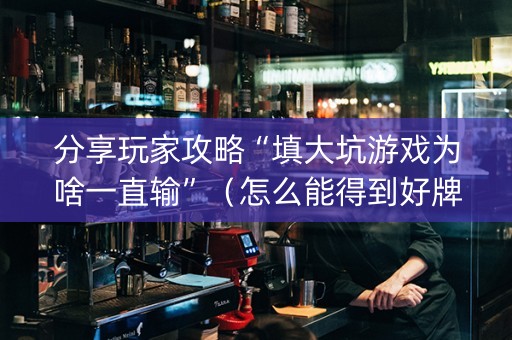 分享玩家攻略“填大坑游戏为啥一直输”（怎么能得到好牌)