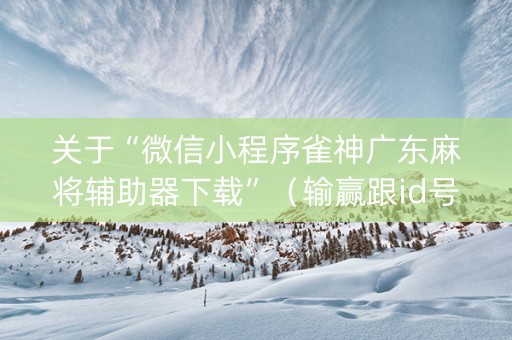 关于“微信小程序雀神广东麻将辅助器下载”（输赢跟id号有关系吗)