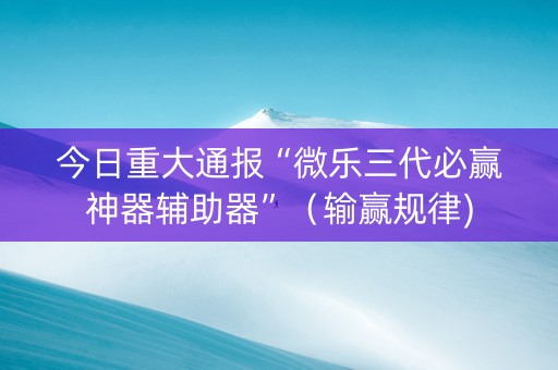 今日重大通报“微乐三代必赢神器辅助器”（输赢规律)