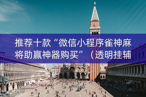推荐十款“微信小程序雀神麻将助赢神器购买”（透明挂辅助器)