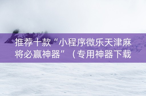 推荐十款“小程序微乐天津麻将必赢神器”（专用神器下载)
