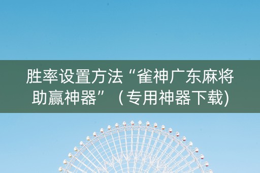 胜率设置方法“雀神广东麻将助赢神器”（专用神器下载)