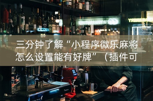 三分钟了解“小程序微乐麻将怎么设置能有好牌”（插件可信吗)