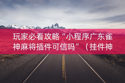 玩家必看攻略“小程序广东雀神麻将插件可信吗”（挂件神器)