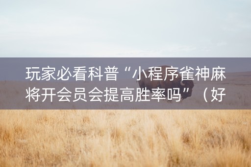 玩家必看科普“小程序雀神麻将开会员会提高胜率吗”（好友房怎么才能赢)