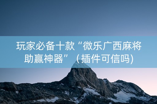 玩家必备十款“微乐广西麻将助赢神器”（插件可信吗)