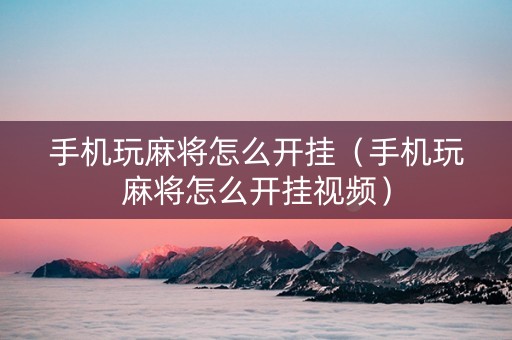 手机玩麻将怎么开挂（手机玩麻将怎么开挂视频）