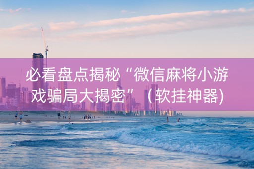 必看盘点揭秘“微信麻将小游戏骗局大揭密”（软挂神器)