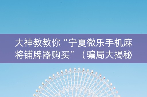 大神教教你“宁夏微乐手机麻将铺牌器购买”（骗局大揭秘)
