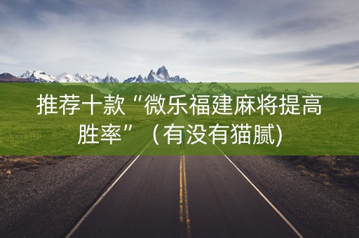 推荐十款“微乐福建麻将提高胜率”（有没有猫腻)