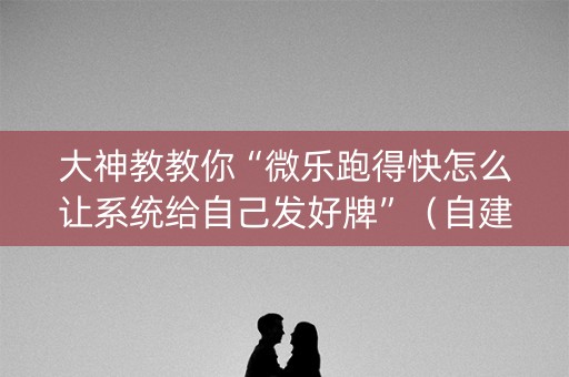 大神教教你“微乐跑得快怎么让系统给自己发好牌”（自建房怎么赢)