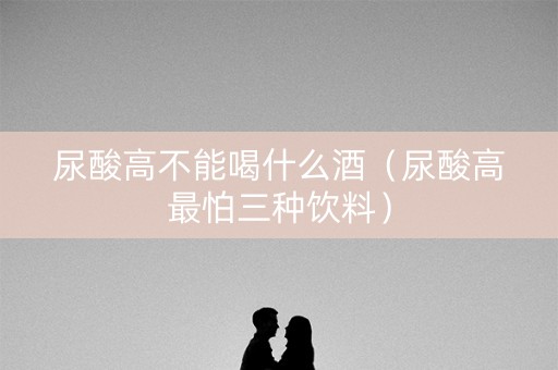 尿酸高不能喝什么酒（尿酸高最怕三种饮料）