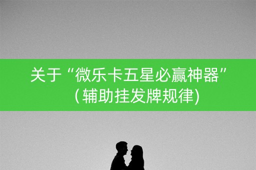 关于“微乐卡五星必赢神器”（辅助挂发牌规律)