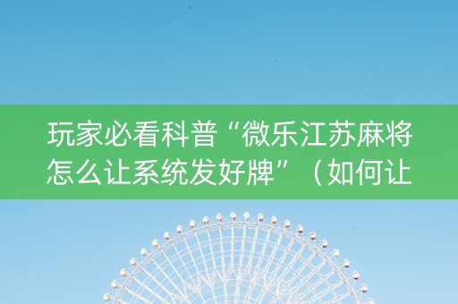玩家必看科普“微乐江苏麻将怎么让系统发好牌”（如何让系统发好牌)