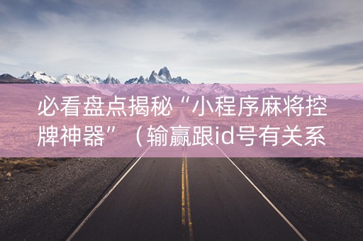 必看盘点揭秘“小程序麻将控牌神器”（输赢跟id号有关系吗)